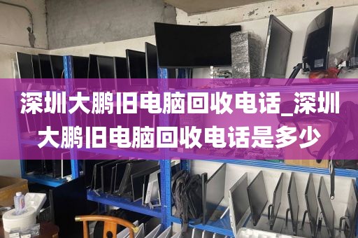 深圳大鹏旧电脑回收电话_深圳大鹏旧电脑回收电话是多少