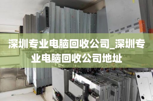 深圳专业电脑回收公司_深圳专业电脑回收公司地址