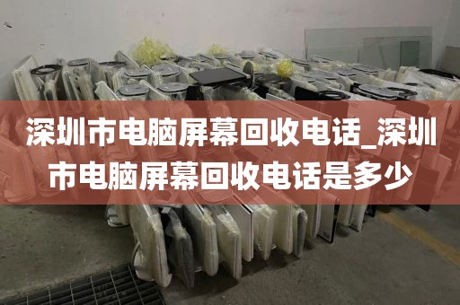 深圳市电脑屏幕回收电话_深圳市电脑屏幕回收电话是多少