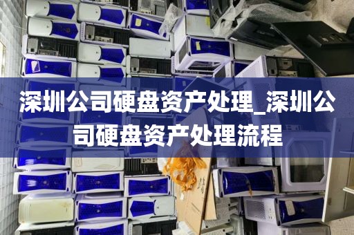 深圳公司硬盘资产处理_深圳公司硬盘资产处理流程