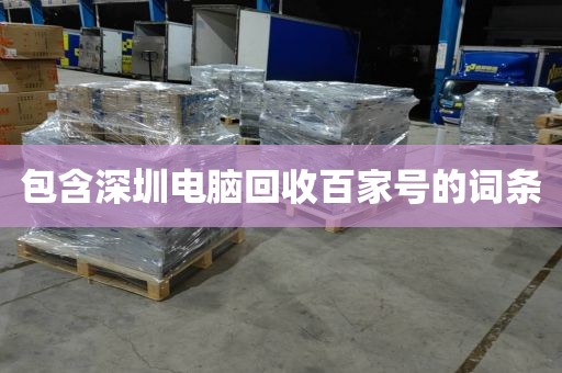 包含深圳电脑回收百家号的词条