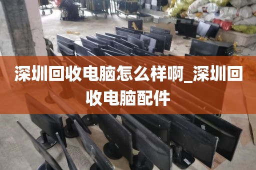 深圳回收电脑怎么样啊_深圳回收电脑配件