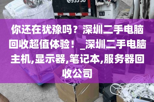 你还在犹豫吗？深圳二手电脑回收超值体验！_深圳二手电脑主机,显示器,笔记本,服务器回收公司