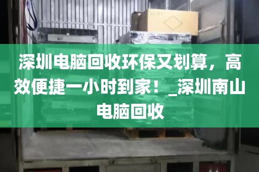 深圳电脑回收环保又划算，高效便捷一小时到家！_深圳南山电脑回收
