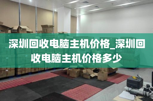 深圳回收电脑主机价格_深圳回收电脑主机价格多少