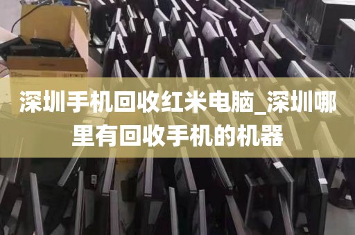 深圳手机回收红米电脑_深圳哪里有回收手机的机器