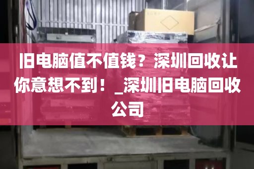 旧电脑值不值钱？深圳回收让你意想不到！_深圳旧电脑回收公司