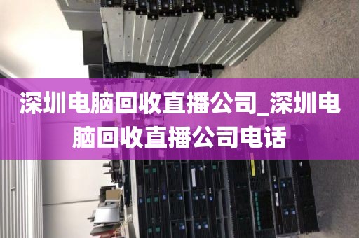 深圳电脑回收直播公司_深圳电脑回收直播公司电话