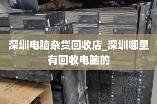 深圳电脑杂货回收店_深圳哪里有回收电脑的