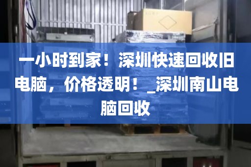 一小时到家！深圳快速回收旧电脑，价格透明！_深圳南山电脑回收