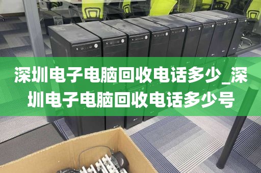 深圳电子电脑回收电话多少_深圳电子电脑回收电话多少号