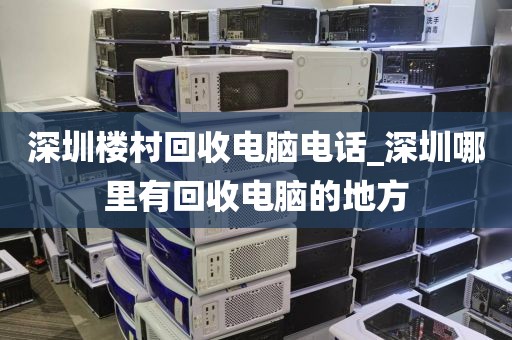 深圳楼村回收电脑电话_深圳哪里有回收电脑的地方