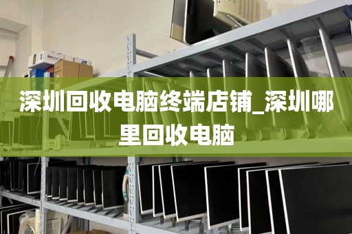 深圳回收电脑终端店铺_深圳哪里回收电脑