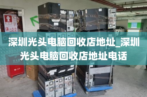 深圳光头电脑回收店地址_深圳光头电脑回收店地址电话