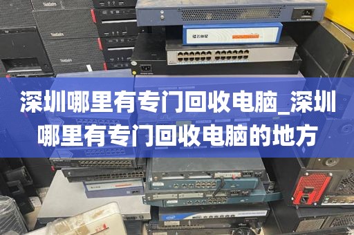 深圳哪里有专门回收电脑_深圳哪里有专门回收电脑的地方