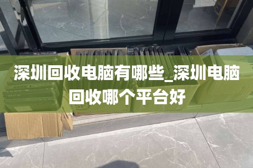 深圳回收电脑有哪些_深圳电脑回收哪个平台好