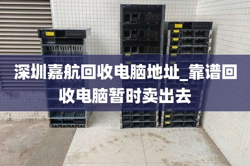 深圳嘉航回收电脑地址_靠谱回收电脑暂时卖出去