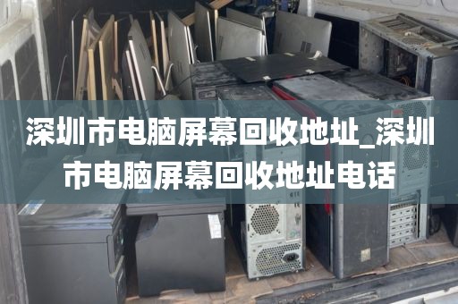 深圳市电脑屏幕回收地址_深圳市电脑屏幕回收地址电话