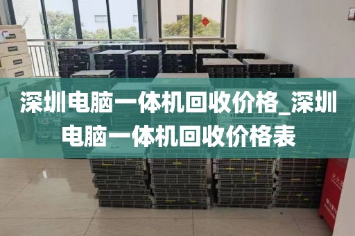 深圳电脑一体机回收价格_深圳电脑一体机回收价格表