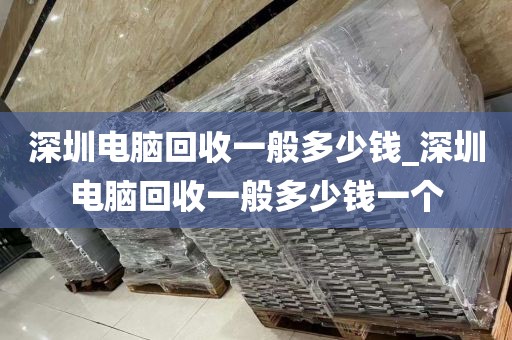 深圳电脑回收一般多少钱_深圳电脑回收一般多少钱一个