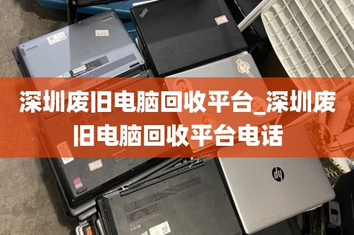 深圳废旧电脑回收平台_深圳废旧电脑回收平台电话