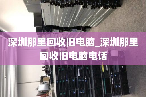 深圳那里回收旧电脑_深圳那里回收旧电脑电话