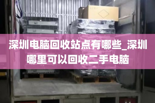 深圳电脑回收站点有哪些_深圳哪里可以回收二手电脑