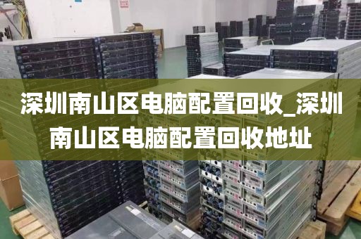 深圳南山区电脑配置回收_深圳南山区电脑配置回收地址