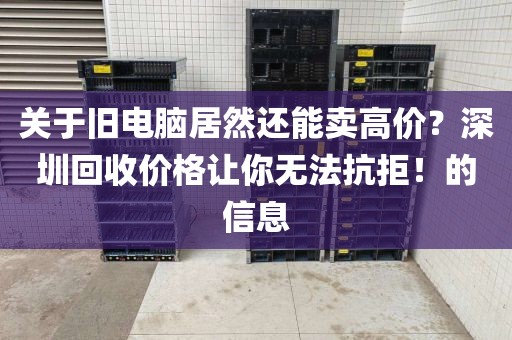 关于旧电脑居然还能卖高价？深圳回收价格让你无法抗拒！的信息