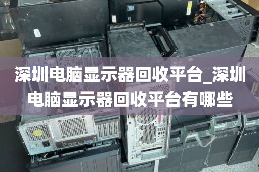 深圳电脑显示器回收平台_深圳电脑显示器回收平台有哪些