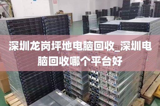 深圳龙岗坪地电脑回收_深圳电脑回收哪个平台好