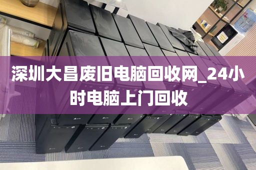 深圳大昌废旧电脑回收网_24小时电脑上门回收