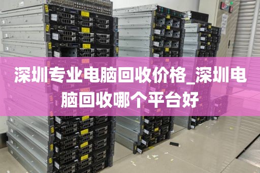 深圳专业电脑回收价格_深圳电脑回收哪个平台好