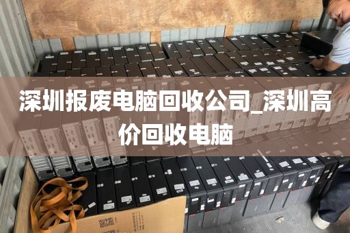 深圳报废电脑回收公司_深圳高价回收电脑