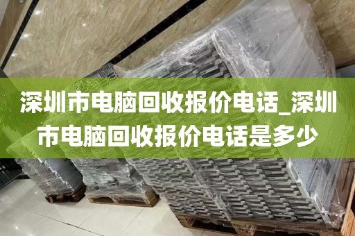 深圳市电脑回收报价电话_深圳市电脑回收报价电话是多少