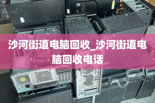沙河街道电脑回收_沙河街道电脑回收电话