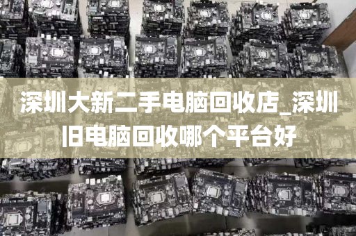 深圳大新二手电脑回收店_深圳旧电脑回收哪个平台好