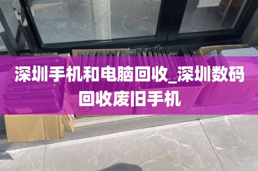 深圳手机和电脑回收_深圳数码回收废旧手机
