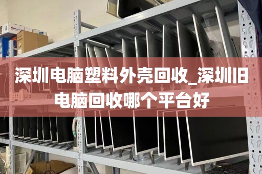 深圳电脑塑料外壳回收_深圳旧电脑回收哪个平台好