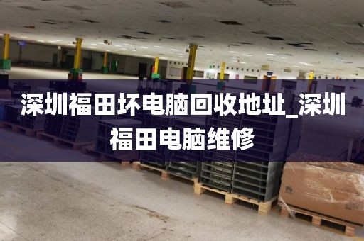 深圳福田坏电脑回收地址_深圳福田电脑维修
