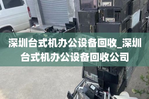 深圳台式机办公设备回收_深圳台式机办公设备回收公司