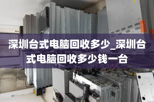 深圳台式电脑回收多少_深圳台式电脑回收多少钱一台
