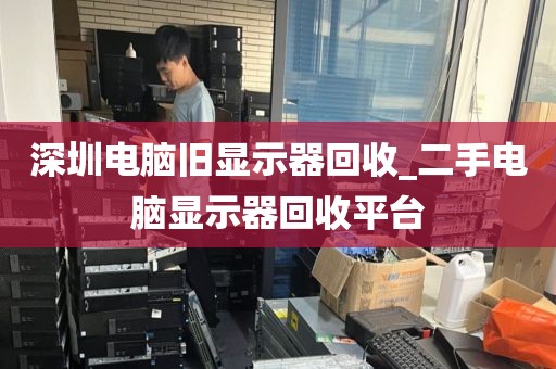 深圳电脑旧显示器回收_二手电脑显示器回收平台