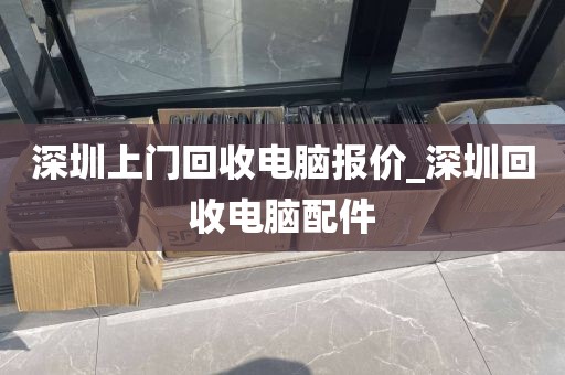 深圳上门回收电脑报价_深圳回收电脑配件