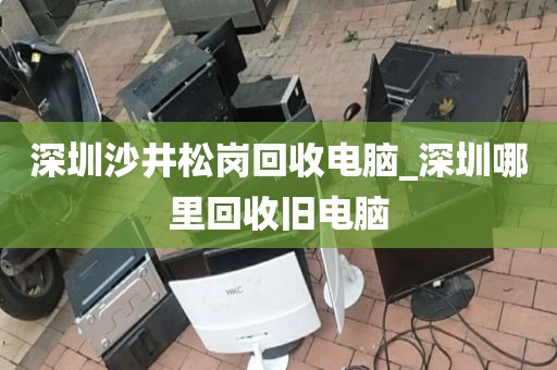 深圳沙井松岗回收电脑_深圳哪里回收旧电脑