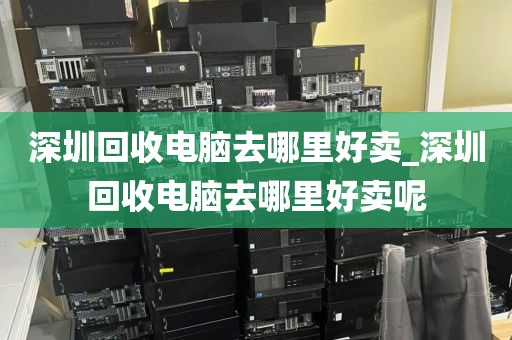 深圳回收电脑去哪里好卖_深圳回收电脑去哪里好卖呢