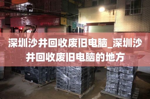 深圳沙井回收废旧电脑_深圳沙井回收废旧电脑的地方