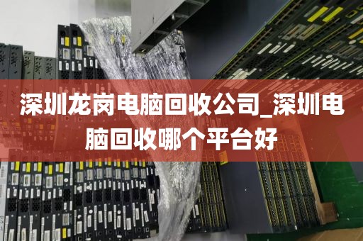 深圳龙岗电脑回收公司_深圳电脑回收哪个平台好
