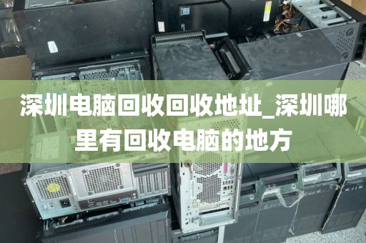 深圳电脑回收回收地址_深圳哪里有回收电脑的地方