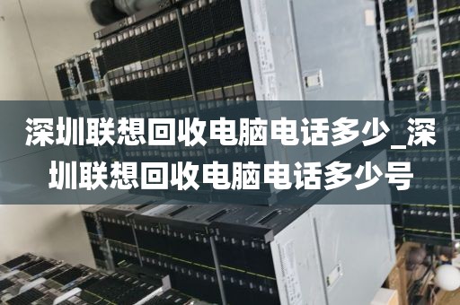 深圳联想回收电脑电话多少_深圳联想回收电脑电话多少号